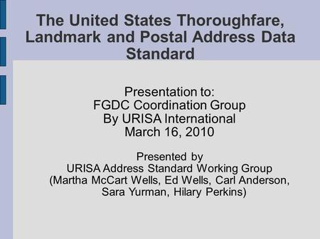 The United States Thoroughfare, Landmark and Postal Address Data Standard Presentation to: FGDC Coordination Group By URISA International March 16, 2010.