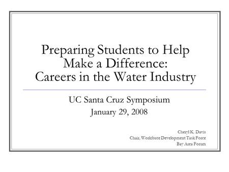Preparing Students to Help Make a Difference: Careers in the Water Industry UC Santa Cruz Symposium January 29, 2008 Cheryl K. Davis Chair, Workforce Development.
