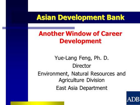 Asian Development Bank Asian Development Bank Another Window of Career Development Yue-Lang Feng, Ph. D. Director Environment, Natural Resources and Agriculture.