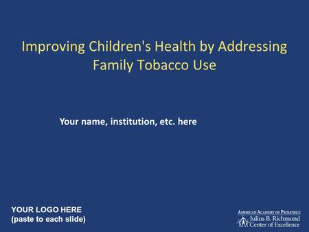 Improving Children's Health by Addressing Family Tobacco Use Your name, institution, etc. here YOUR LOGO HERE (paste to each slide)