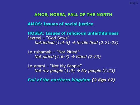 Day 5 AMOS, HOSEA, FALL OF THE NORTH AMOS: Issues of social justice HOSEA: Issues of religious unfaithfulness Jezreel – “God Sows” battlefield (1:4-5)