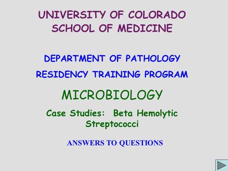 UNIVERSITY OF COLORADO SCHOOL OF MEDICINE DEPARTMENT OF PATHOLOGY RESIDENCY TRAINING PROGRAM MICROBIOLOGY Case Studies: Beta Hemolytic Streptococci ANSWERS.