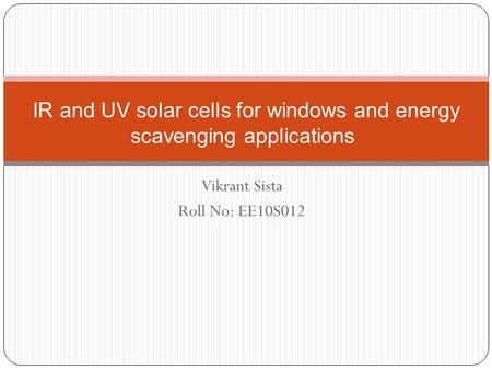 Vikrant Sista Roll No: EE10S012 IR and UV solar cells for windows and energy scavenging applications.