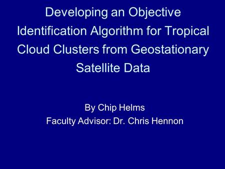 Developing an Objective Identification Algorithm for Tropical Cloud Clusters from Geostationary Satellite Data By Chip Helms Faculty Advisor: Dr. Chris.