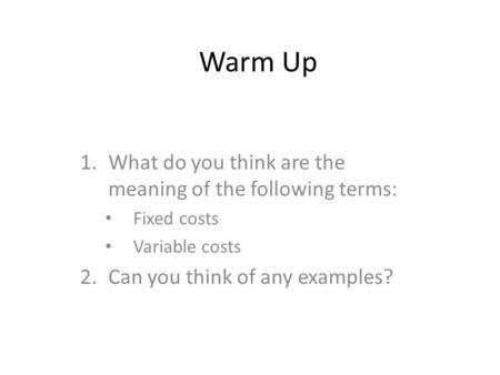 Warm Up 1.What do you think are the meaning of the following terms: Fixed costs Variable costs 2.Can you think of any examples?