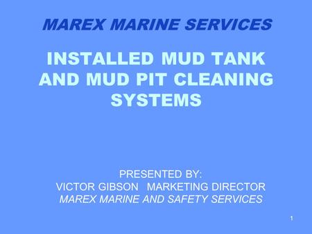 1 INSTALLED MUD TANK AND MUD PIT CLEANING SYSTEMS PRESENTED BY: VICTOR GIBSON MARKETING DIRECTOR MAREX MARINE AND SAFETY SERVICES MAREX MARINE SERVICES.