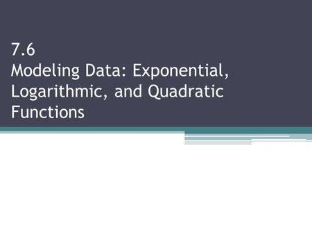 7.6 Modeling Data: Exponential, Logarithmic, and Quadratic Functions.