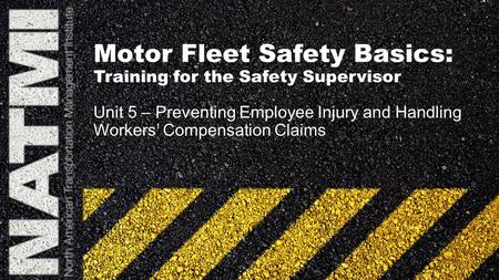 Motor Fleet Safety Basics: Training for the Safety Supervisor Unit 5 – Preventing Employee Injury and Handling Workers’ Compensation Claims.