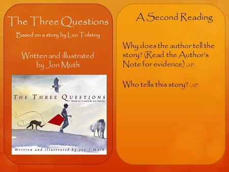 The Three Questions Based on a story by Leo Tolstoy Written and illustrated by Jon Muth A Second Reading Why does the author tell the story? (Read the.