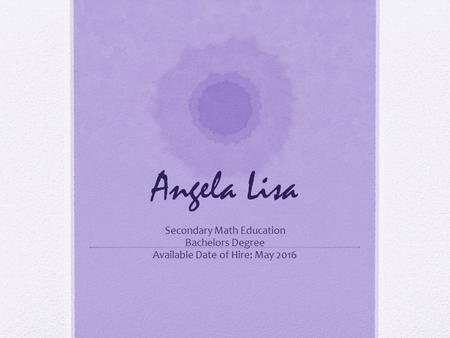 Angela Lisa Secondary Math Education Bachelors Degree Available Date of Hire: May 2016.