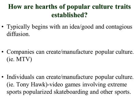 How are hearths of popular culture traits established? Typically begins with an idea/good and contagious diffusion. Companies can create/manufacture popular.