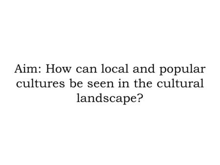 Aim: How can local and popular cultures be seen in the cultural landscape?