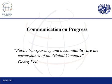 8/21/2015 Communication on Progress “Public transparency and accountability are the cornerstones of the Global Compact” – Georg Kell.