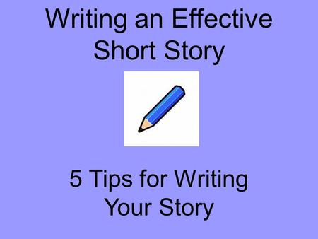 Writing an Effective Short Story 5 Tips for Writing Your Story.