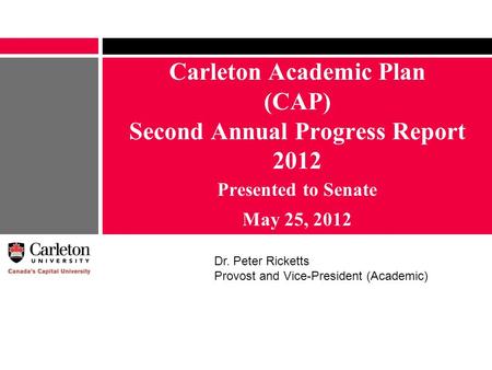 Carleton Academic Plan (CAP) Second Annual Progress Report 2012 Presented to Senate May 25, 2012 Dr. Peter Ricketts Provost and Vice-President (Academic)