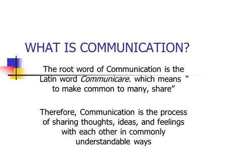 WHAT IS COMMUNICATION? The root word of Communication is the Latin word Communicare. which means “ to make common to many, share” Therefore, Communication.