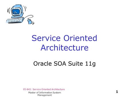 95-843: Service Oriented Architecture 1 Master of Information System Management Service Oriented Architecture Oracle SOA Suite 11g.