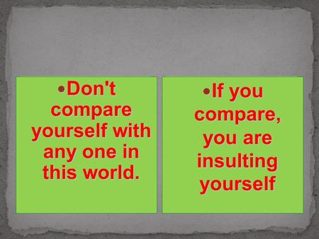 Don't compare yourself with any one in this world. Don't compare yourself with any one in this world. If you compare, you are insulting yourself If you.
