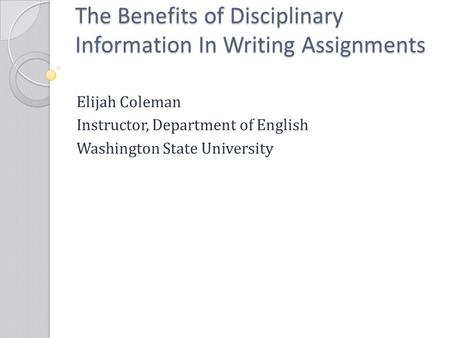 The Benefits of Disciplinary Information In Writing Assignments Elijah Coleman Instructor, Department of English Washington State University.
