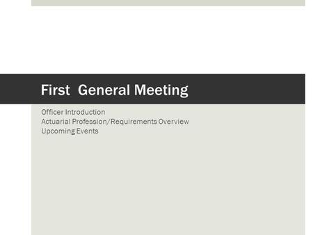 First General Meeting Officer Introduction Actuarial Profession/Requirements Overview Upcoming Events.