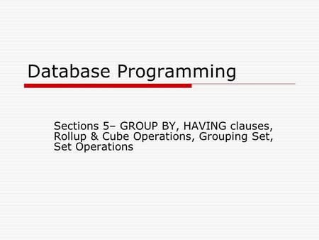 Database Programming Sections 5– GROUP BY, HAVING clauses, Rollup & Cube Operations, Grouping Set, Set Operations 11/2/10.