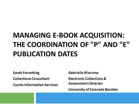 MANAGING E-BOOK ACQUISITION: THE COORDINATION OF P AND E PUBLICATION DATES Sarah Forzetting Collections Consultant Coutts Information Services Gabrielle.