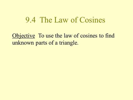 9.4 The Law of Cosines Objective To use the law of cosines to find unknown parts of a triangle.