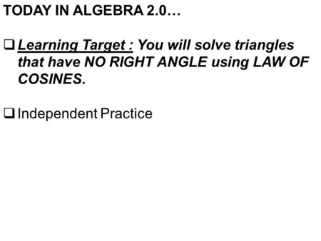 TODAY IN ALGEBRA 2.0…  Learning Target : You will solve triangles that have NO RIGHT ANGLE using LAW OF COSINES.  Independent Practice.