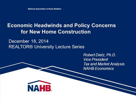 Economic Headwinds and Policy Concerns for New Home Construction Robert Dietz, Ph.D. Vice President Tax and Market Analysis NAHB Economics December 18,