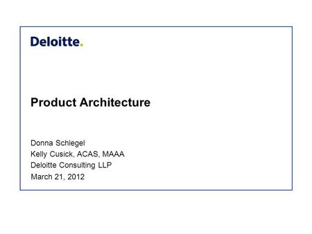 Product Architecture Donna Schlegel Kelly Cusick, ACAS, MAAA Deloitte Consulting LLP March 21, 2012.