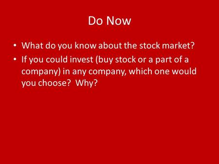 Do Now What do you know about the stock market? If you could invest (buy stock or a part of a company) in any company, which one would you choose? Why?