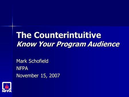 The Counterintuitive Know Your Program Audience Mark Schofield NFPA November 15, 2007.