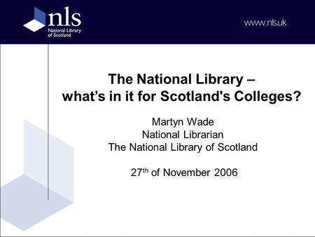 The National Library – what’s in it for Scotland's Colleges? Martyn Wade National Librarian The National Library of Scotland 27 th of November 2006.