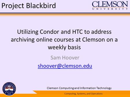 Utilizing Condor and HTC to address archiving online courses at Clemson on a weekly basis Sam Hoover 1 Project Blackbird Computing,