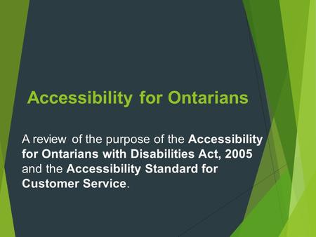Accessibility for Ontarians A review of the purpose of the Accessibility for Ontarians with Disabilities Act, 2005 and the Accessibility Standard for Customer.