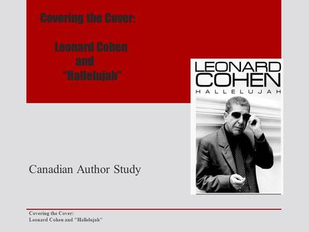 Covering the Cover: Leonard Cohen and “Hallelujah” Canadian Author Study Covering the Cover: Leonard Cohen and Hallelujah