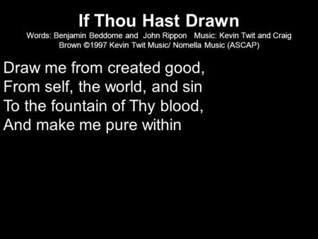 If Thou Hast Drawn Words: Benjamin Beddome and John Rippon Music: Kevin Twit and Craig Brown ©1997 Kevin Twit Music/ Nomella Music (ASCAP) Draw me from.