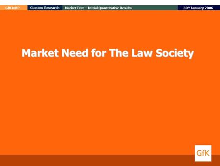 30 th January 2006 GfK NOP Custom Research Market Test – Initial Quantitative Results Market Need for The Law Society.
