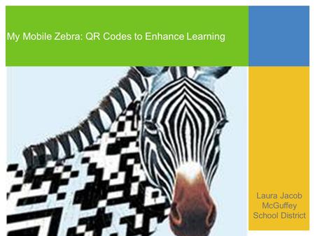 My Mobile Zebra: QR Codes to Enhance Learning Laura Jacob McGuffey School District.