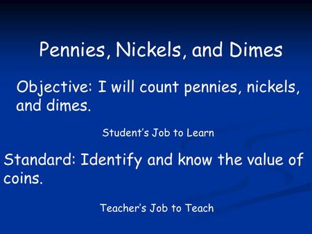 Pennies, Nickels, and Dimes Objective: I will count pennies, nickels, and dimes. Standard: Identify and know the value of coins. Student’s Job to Learn.
