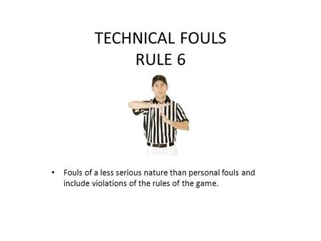 TECHNICAL FOULS RULE 6 Fouls of a less serious nature than personal fouls and include violations of the rules of the game.