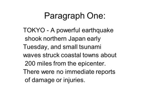 Paragraph One: TOKYO - A powerful earthquake shook northern Japan early Tuesday, and small tsunami waves struck coastal towns about 200 miles from the.