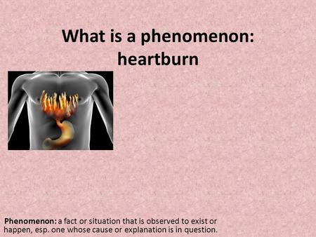 What is a phenomenon: heartburn Phenomenon: a fact or situation that is observed to exist or happen, esp. one whose cause or explanation is in question.