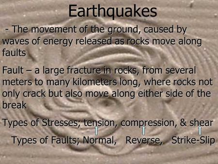 Earthquakes - The movement of the ground, caused by waves of energy released as rocks move along faults Fault – a large fracture in rocks, from several.