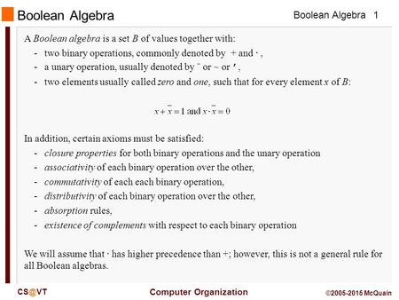 Boolean Algebra Computer Organization 1 ©2005-2015 McQuain Boolean Algebra A Boolean algebra is a set B of values together with: -two binary operations,