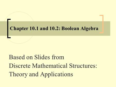 Chapter 10.1 and 10.2: Boolean Algebra Based on Slides from Discrete Mathematical Structures: Theory and Applications.