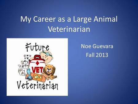 My Career as a Large Animal Veterinarian Noe Guevara Fall 2013.