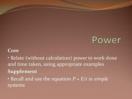 Power Core • Relate (without calculation) power to work done and time taken, using appropriate examples Supplement • Recall and use the equation P = E/t.