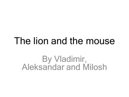 The lion and the mouse By Vladimir, Aleksandar and Milosh.