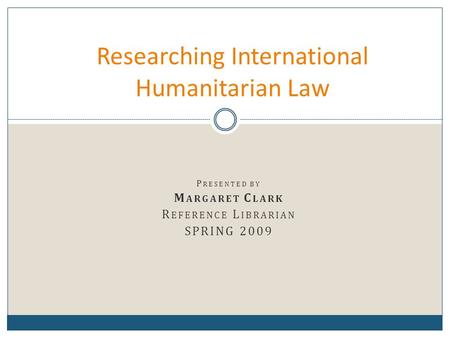 P RESENTED BY M ARGARET C LARK R EFERENCE L IBRARIAN SPRING 2009 Researching International Humanitarian Law.